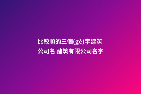 比較順的三個(gè)字建筑公司名 建筑有限公司名字-第1張-公司起名-玄機(jī)派